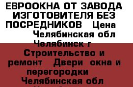 ЕВРООКНА ОТ ЗАВОДА ИЗГОТОВИТЕЛЯ БЕЗ ПОСРЕДНИКОВ › Цена ­ 4 000 - Челябинская обл., Челябинск г. Строительство и ремонт » Двери, окна и перегородки   . Челябинская обл.,Челябинск г.